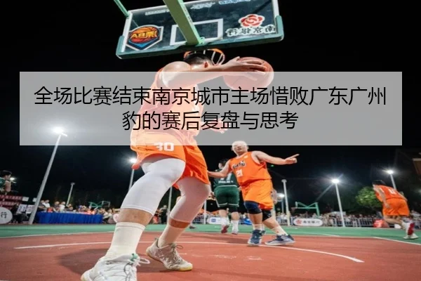 全场比赛结束南京城市主场惜败广东广州豹的赛后复盘与思考