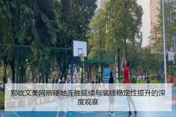 郑钦文美网前硬地连胜延续与底线稳定性提升的深度观察